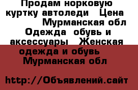 Продам норковую куртку автоледи › Цена ­ 13 000 - Мурманская обл. Одежда, обувь и аксессуары » Женская одежда и обувь   . Мурманская обл.